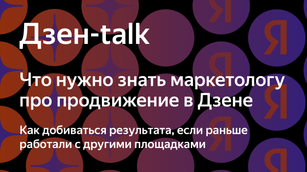 Яндекс.Дзен приглашает на вебинар «Что нужно знать маркетологу про продвижение в Дзене»